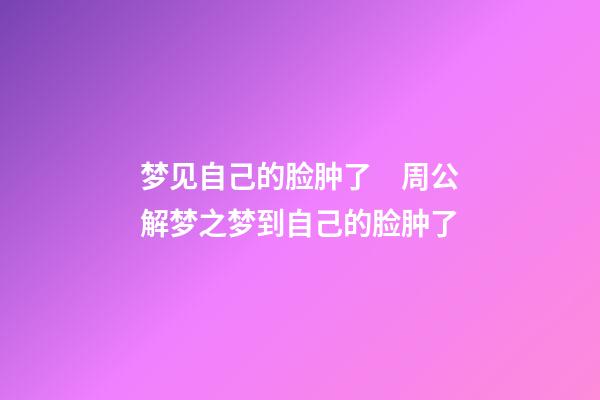 梦见自己的脸肿了　周公解梦之梦到自己的脸肿了